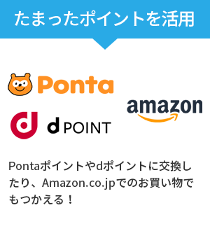 たまったポイントを活用：Pontaポイントやdポイントに交換したり、Amazon.co.jpでのお買い物でもつかえる！