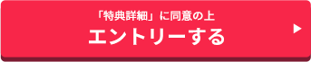 「特典詳細」に同意の上　エントリーする