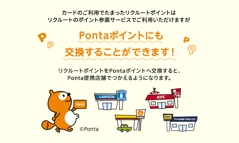 カードのご利用でたまったリクルートポイントはリクルートのポイント参画サービスでご利用いただけますが　Pontaポイントにも交換することができます！リクルートポイントをPontaポイントへ交換すると、Ponta提携店舗でつかえるようになります。