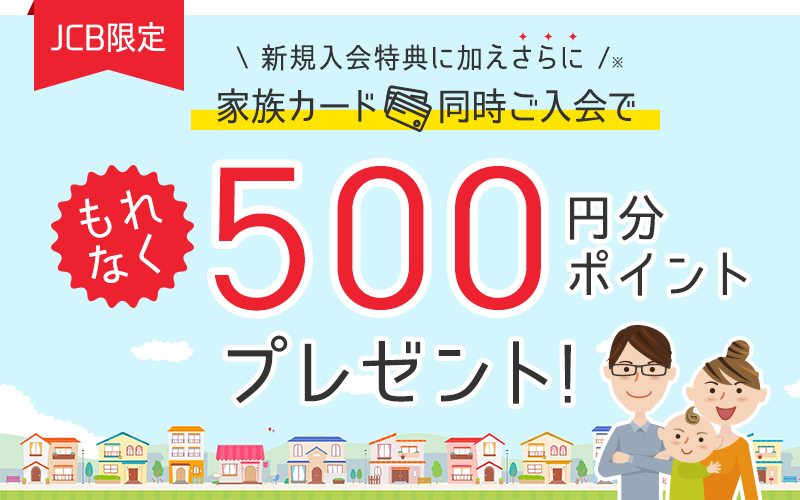 【JCB限定】新規入会特典に加えさらに　家族カード同時ご入会で　もれなく500円分ポイントプレゼント！