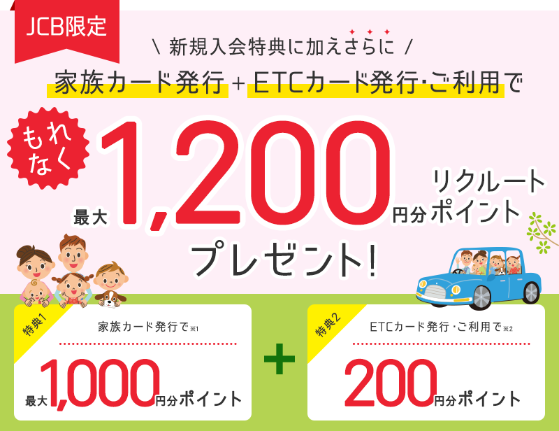 【JCB限定】新規入会特典に加えさらに　家族カード発行＋ETCカード発行・ご利用で　もれなく最大1,200円分リクルートポイントプレゼント！特典1　家族カード発行で最大1,000円分ポイント　特典2　ETCカード発行・ご利用で200円分ポイント