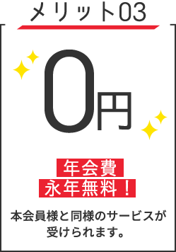 メリット03　年会費永年無料！　本会員様と同様のサービスが受けられます。