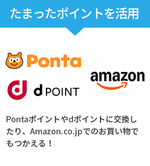 たまったポイントを活用：Pontaポイントやdポイントに交換したり、Amazon.co.jpでのお買い物でもつかえる！