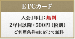 ETCカード　入会1年目：無料、2年目以降：500円（税別）、ご利用条件※に応じて無料