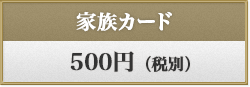 家族カード 500円(税別)